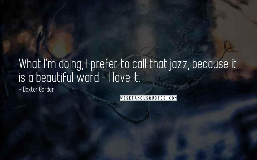 Dexter Gordon quotes: What I'm doing, I prefer to call that jazz, because it is a beautiful word - I love it.