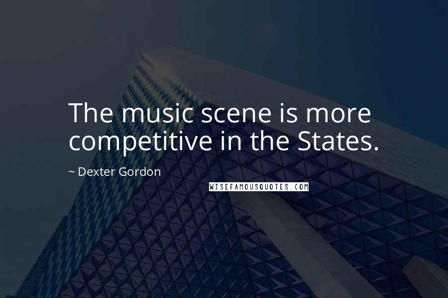 Dexter Gordon quotes: The music scene is more competitive in the States.