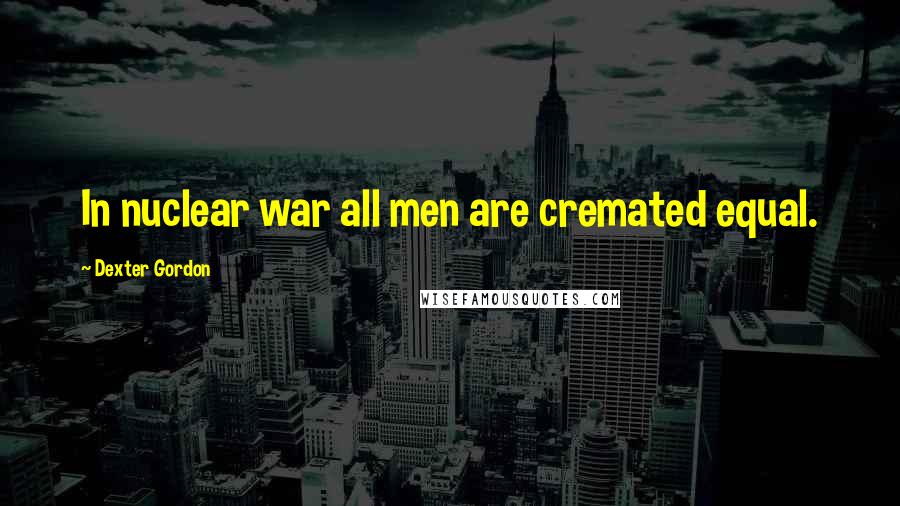 Dexter Gordon quotes: In nuclear war all men are cremated equal.