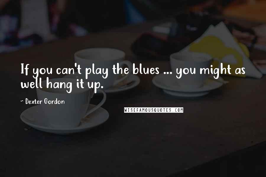 Dexter Gordon quotes: If you can't play the blues ... you might as well hang it up.