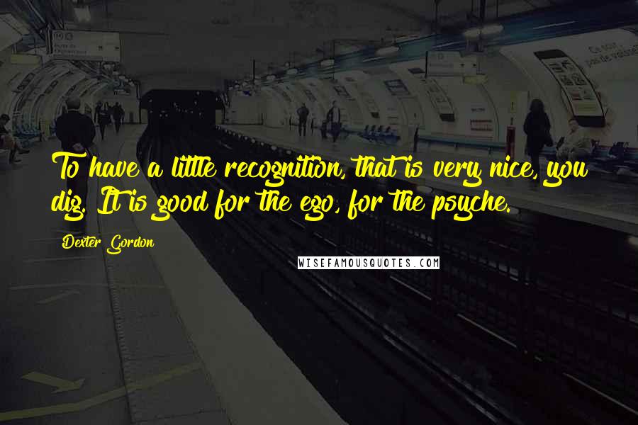 Dexter Gordon quotes: To have a little recognition, that is very nice, you dig. It is good for the ego, for the psyche.