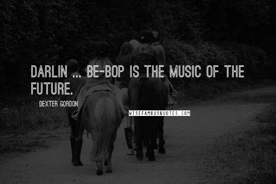 Dexter Gordon quotes: Darlin ... be-bop is the music of the future.