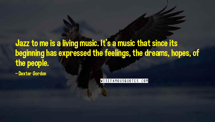 Dexter Gordon quotes: Jazz to me is a living music. It's a music that since its beginning has expressed the feelings, the dreams, hopes, of the people.