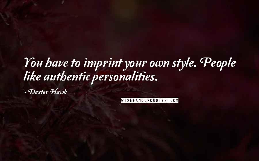 Dexter Hawk quotes: You have to imprint your own style. People like authentic personalities.