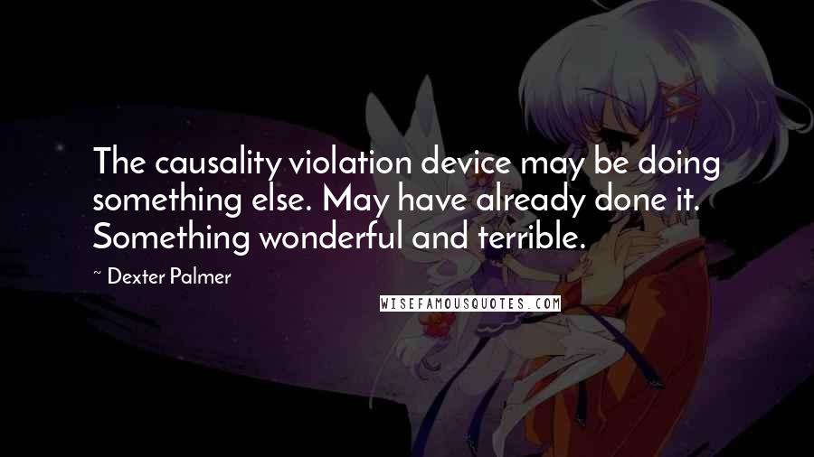 Dexter Palmer quotes: The causality violation device may be doing something else. May have already done it. Something wonderful and terrible. Dexter Palmer quotes: The causality violation device may be doing something else. May have already done it. Something wonderful and terrible.