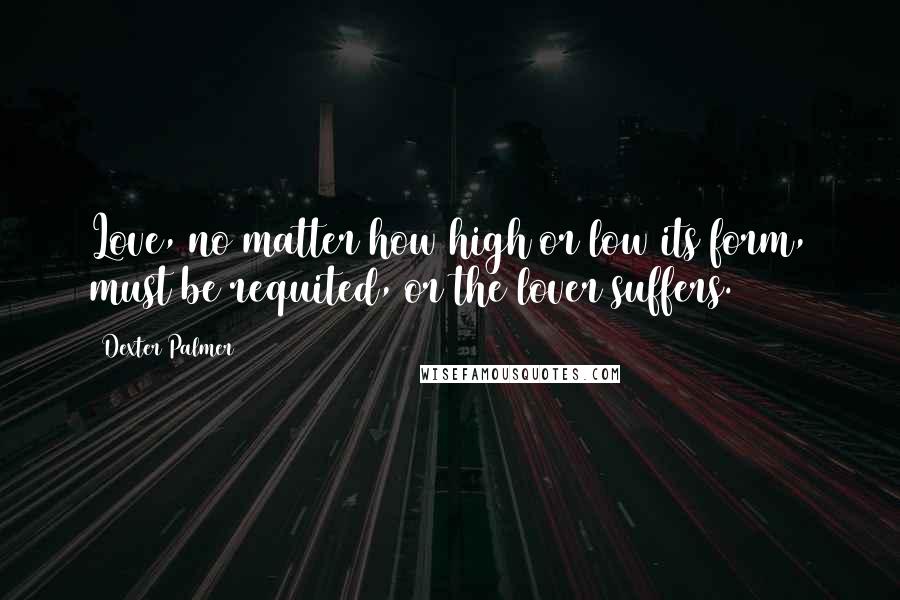 Dexter Palmer quotes: Love, no matter how high or low its form, must be requited, or the lover suffers.