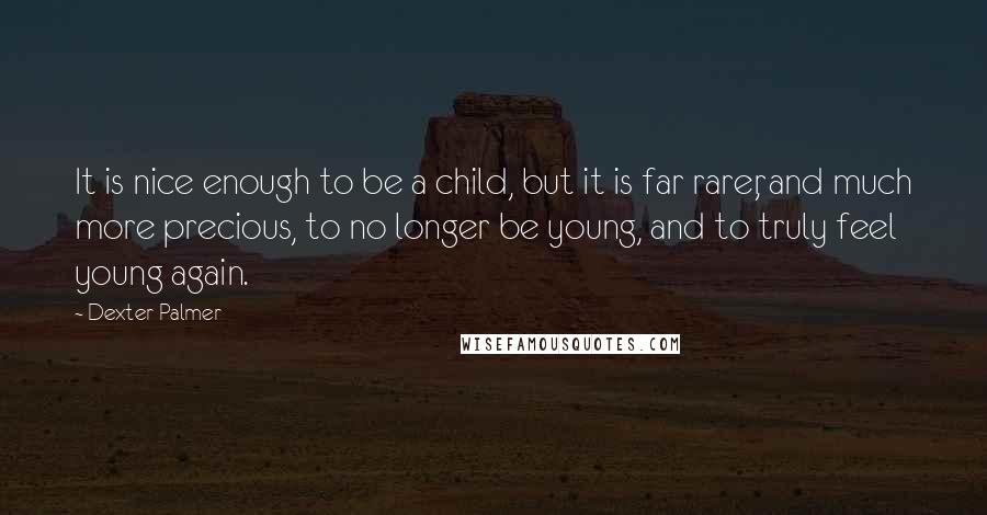Dexter Palmer quotes: It is nice enough to be a child, but it is far rarer, and much more precious, to no longer be young, and to truly feel young again. Dexter Palmer quotes: It is nice enough to be a child, but it is far rarer, and much more precious, to no longer be young, and to truly feel young again.