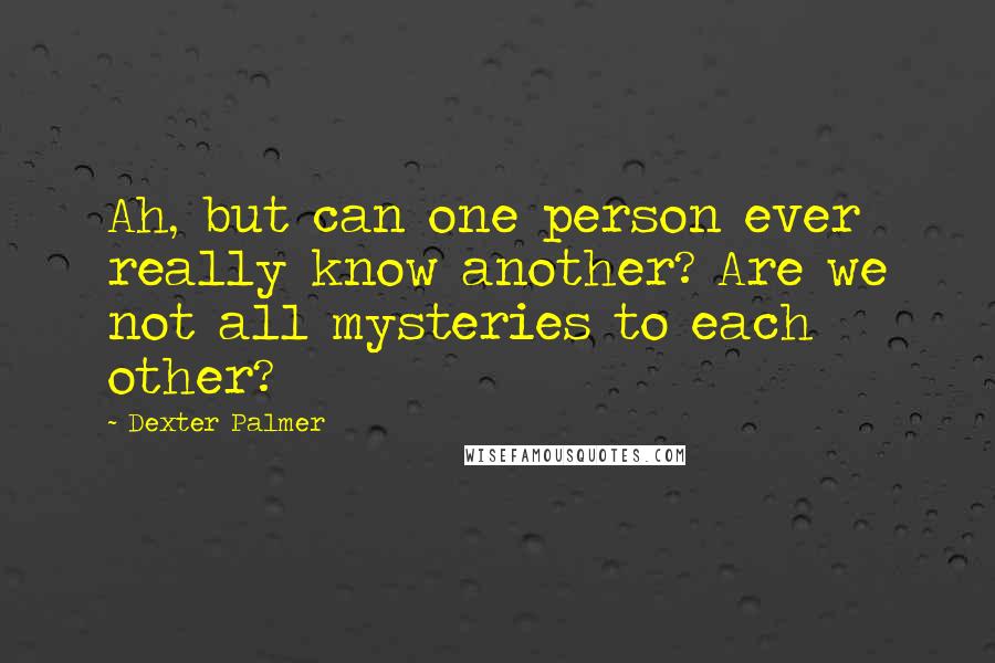Dexter Palmer quotes: Ah, but can one person ever really know another? Are we not all mysteries to each other?