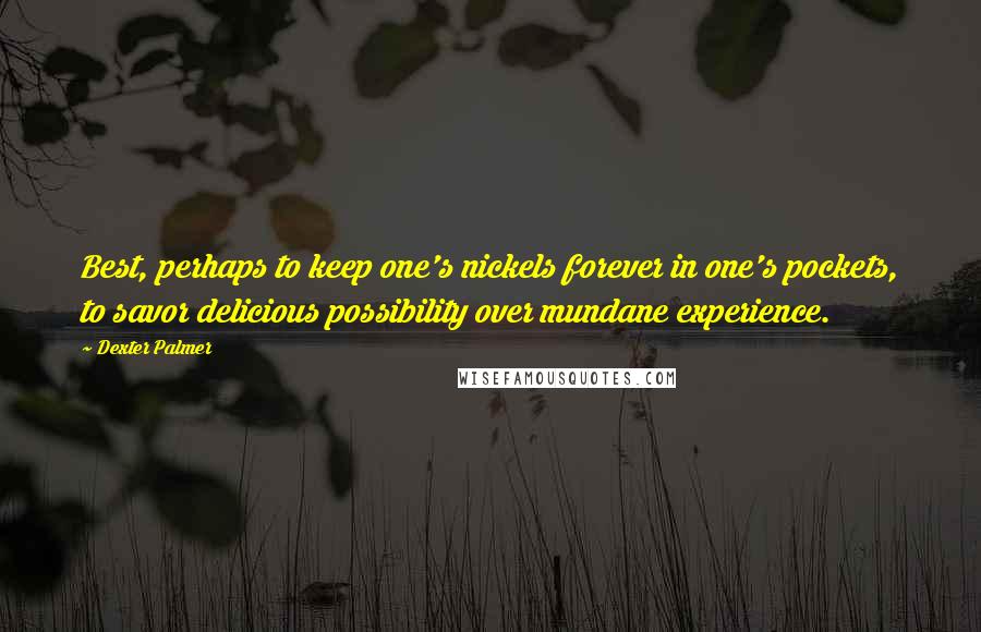 Dexter Palmer quotes: Best, perhaps to keep one's nickels forever in one's pockets, to savor delicious possibility over mundane experience.