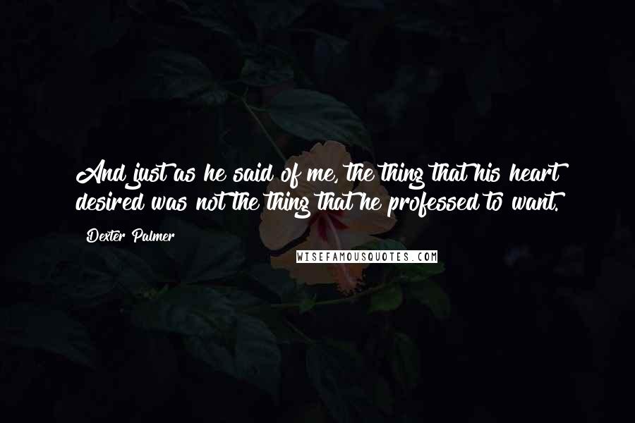 Dexter Palmer quotes: And just as he said of me, the thing that his heart desired was not the thing that he professed to want.