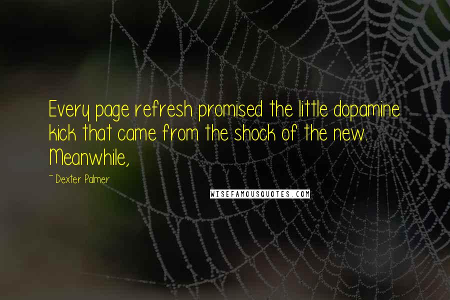 Dexter Palmer quotes: Every page refresh promised the little dopamine kick that came from the shock of the new. Meanwhile, Dexter Palmer quotes: Every page refresh promised the little dopamine kick that came from the shock of the new. Meanwhile,