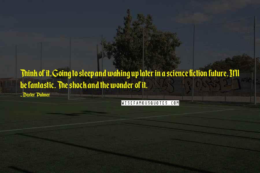 Dexter Palmer quotes: Think of it. Going to sleep and waking up later in a science fiction future. It'll be fantastic. The shock and the wonder of it.