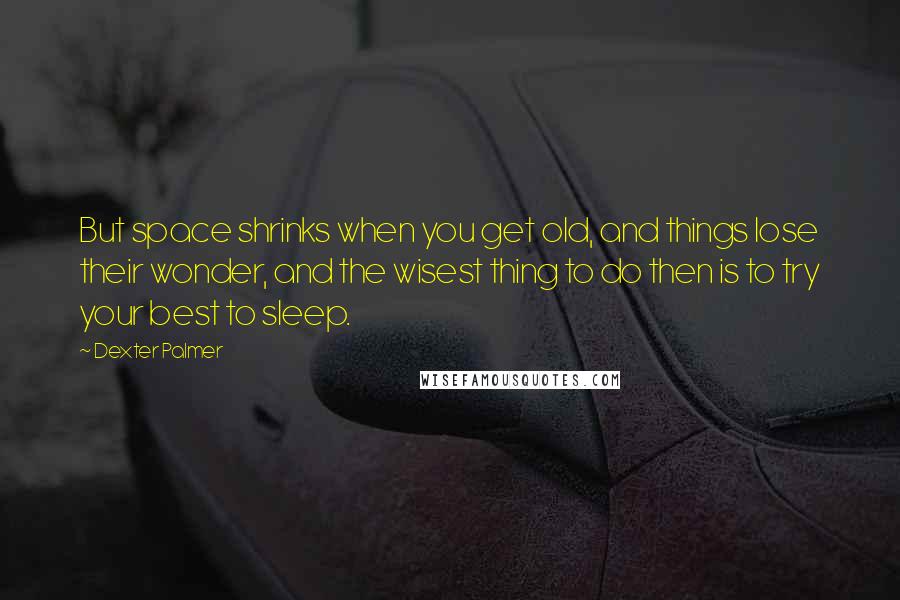 Dexter Palmer quotes: But space shrinks when you get old, and things lose their wonder, and the wisest thing to do then is to try your best to sleep. Dexter Palmer quotes: But space shrinks when you get old, and things lose their wonder, and the wisest thing to do then is to try your best to sleep.