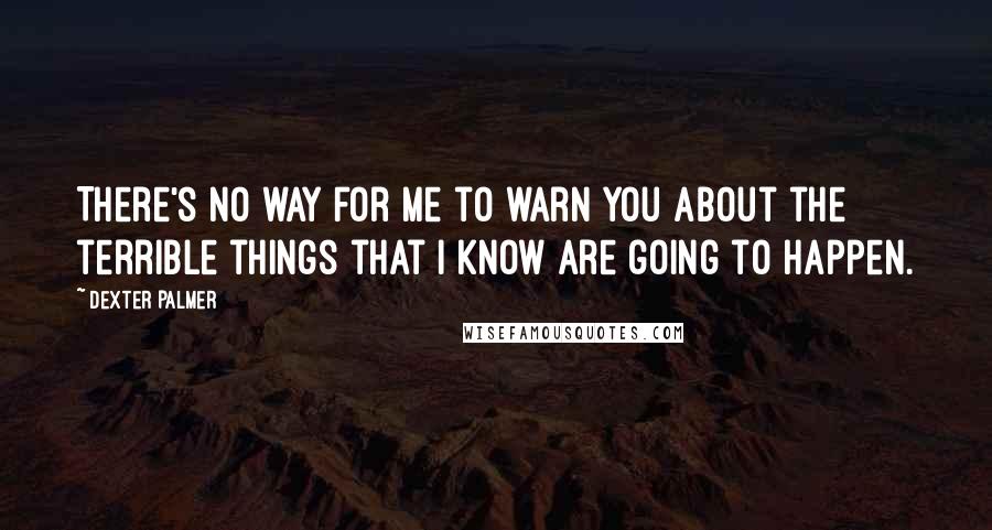 Dexter Palmer quotes: There's no way for me to warn you about the terrible things that I know are going to happen.