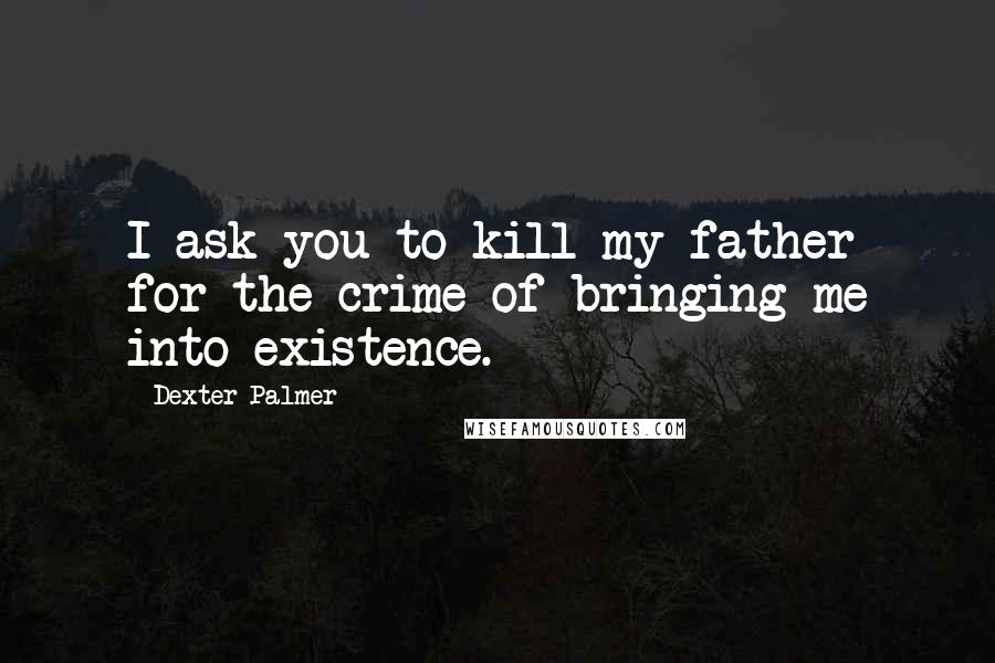 Dexter Palmer quotes: I ask you to kill my father for the crime of bringing me into existence.