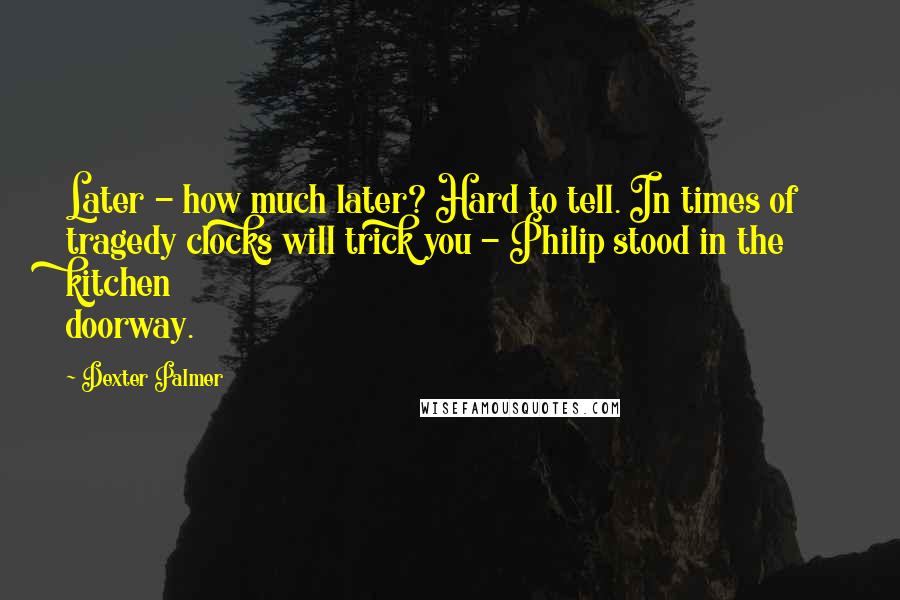 Dexter Palmer quotes: Later - how much later? Hard to tell. In times of tragedy clocks will trick you - Philip stood in the kitchen doorway.
