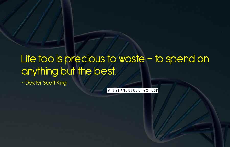 Dexter Scott King quotes: Life too is precious to waste - to spend on anything but the best.