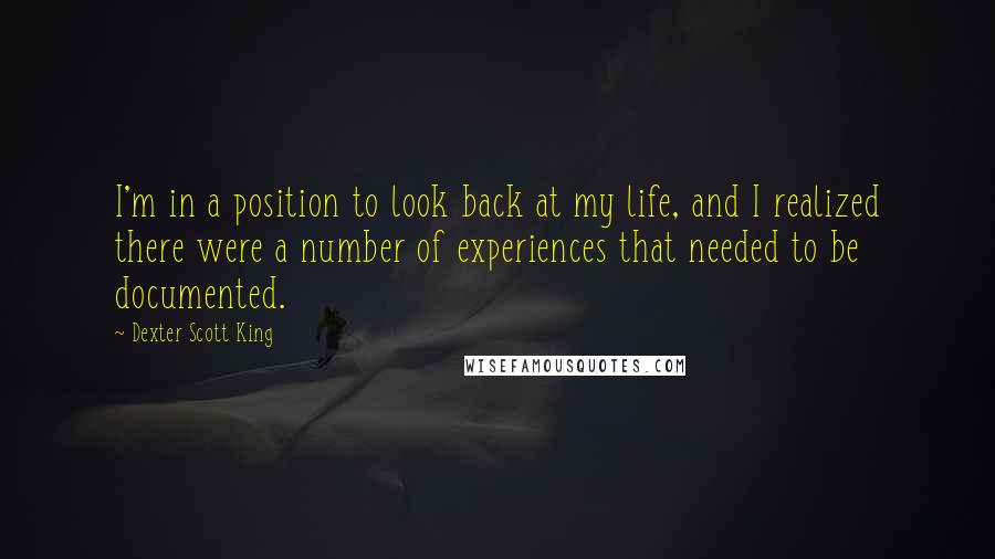 Dexter Scott King quotes: I'm in a position to look back at my life, and I realized there were a number of experiences that needed to be documented. Dexter Scott King quotes: I'm in a position to look back at my life, and I realized there were a number of experiences that needed to be documented.