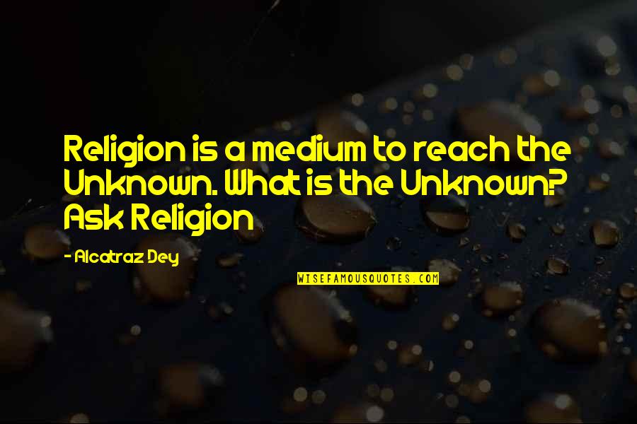 Dey's Quotes By Alcatraz Dey: Religion is a medium to reach the Unknown.