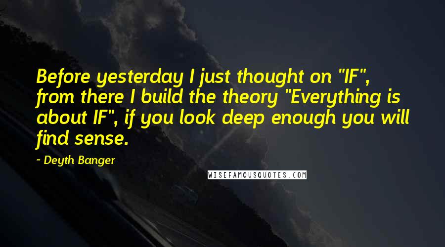 Deyth Banger quotes: Before yesterday I just thought on "IF", from there I build the theory "Everything is about IF", if you look deep enough you will find sense.