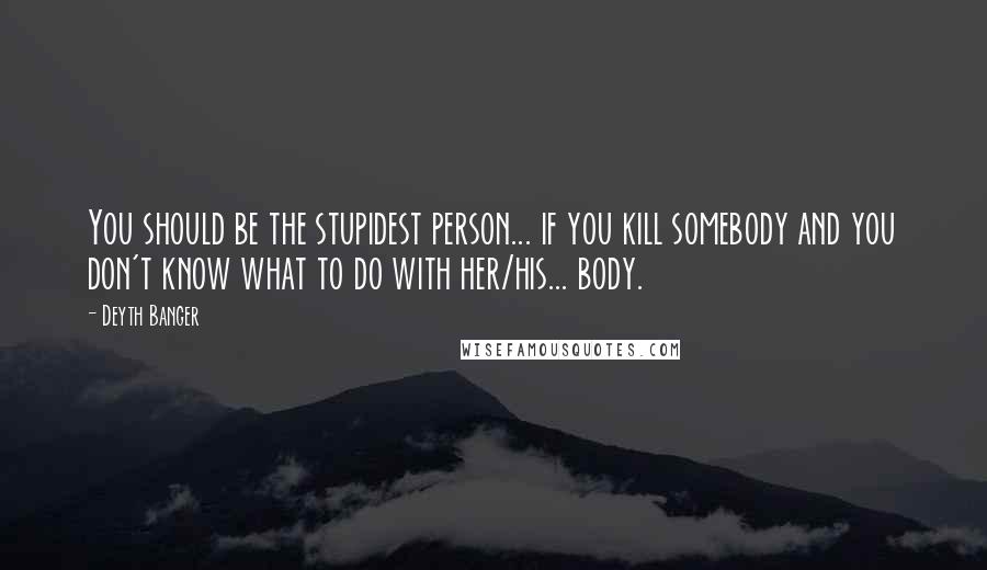 Deyth Banger quotes: You should be the stupidest person... if you kill somebody and you don't know what to do with her/his... body. Deyth Banger quotes: You should be the stupidest person... if you kill somebody and you don't know what to do with her/his... body.