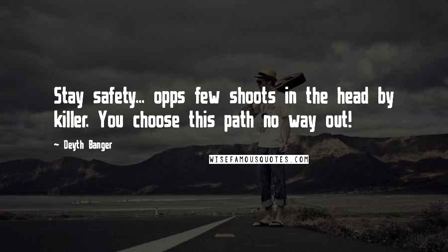 Deyth Banger quotes: Stay safety... opps few shoots in the head by killer. You choose this path no way out! Deyth Banger quotes: Stay safety... opps few shoots in the head by killer. You choose this path no way out!
