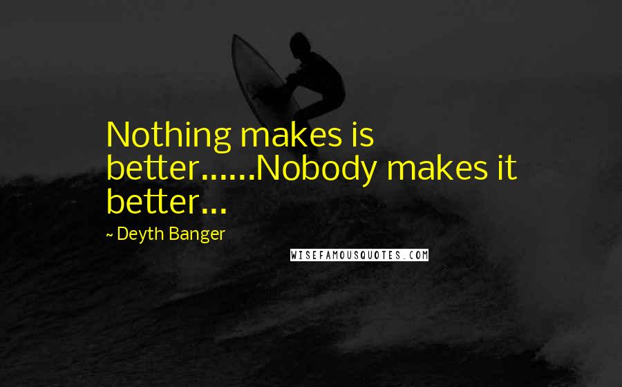Deyth Banger quotes: Nothing makes is better......Nobody makes it better...