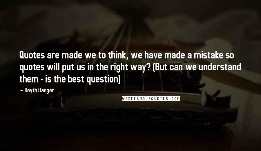 Deyth Banger quotes: Quotes are made we to think, we have made a mistake so quotes will put us in the right way? (But can we understand them - is the best question)