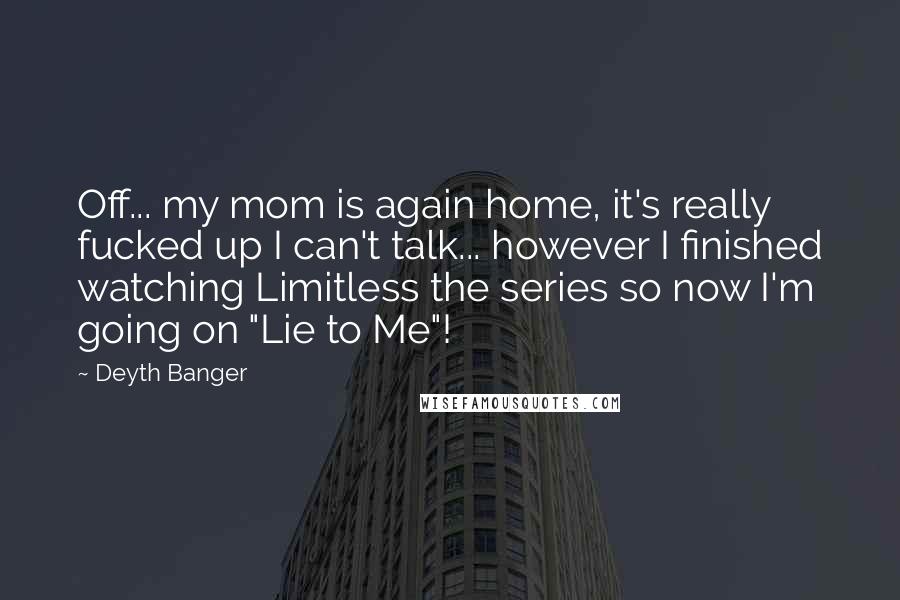 Deyth Banger quotes: Off... my mom is again home, it's really fucked up I can't talk... however I finished watching Limitless the series so now I'm going on "Lie to Me"!