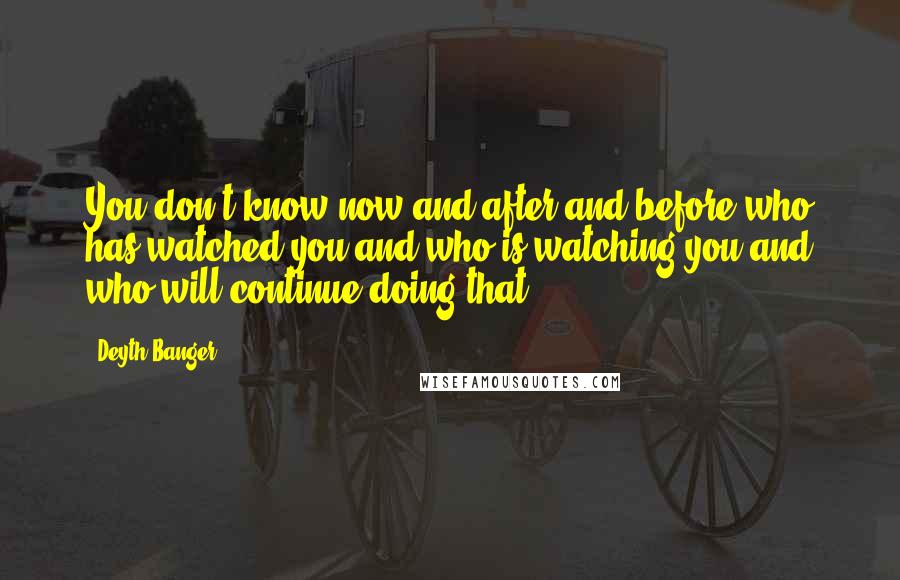 Deyth Banger quotes: You don't know now and after and before who has watched you and who is watching you and who will continue doing that.