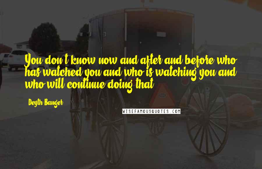 Deyth Banger quotes: You don't know now and after and before who has watched you and who is watching you and who will continue doing that. Deyth Banger quotes: You don't know now and after and before who has watched you and who is watching you and who will continue doing that.