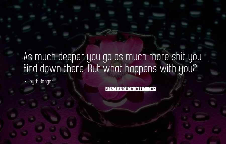 Deyth Banger quotes: As much deeper you go as much more shit you find down there. But what happens with you? Deyth Banger quotes: As much deeper you go as much more shit you find down there. But what happens with you?