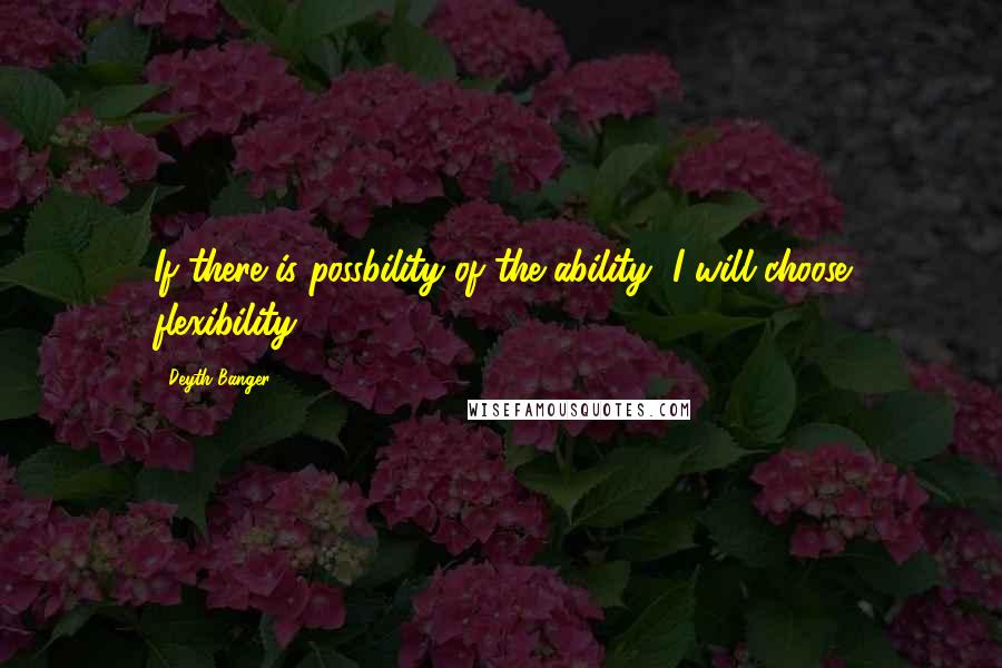 Deyth Banger quotes: If there is possbility of the ability, I will choose flexibility.