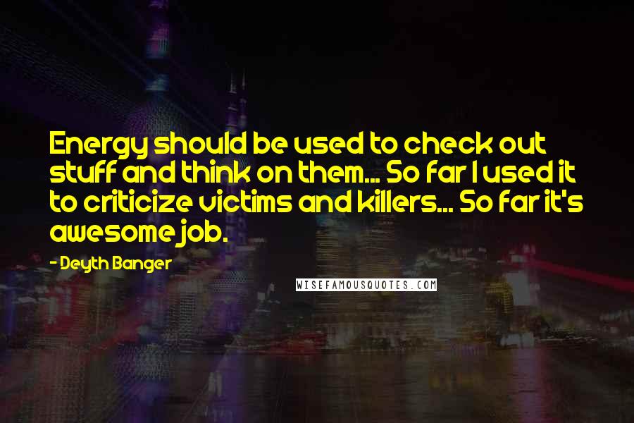 Deyth Banger quotes: Energy should be used to check out stuff and think on them... So far I used it to criticize victims and killers... So far it's awesome job.