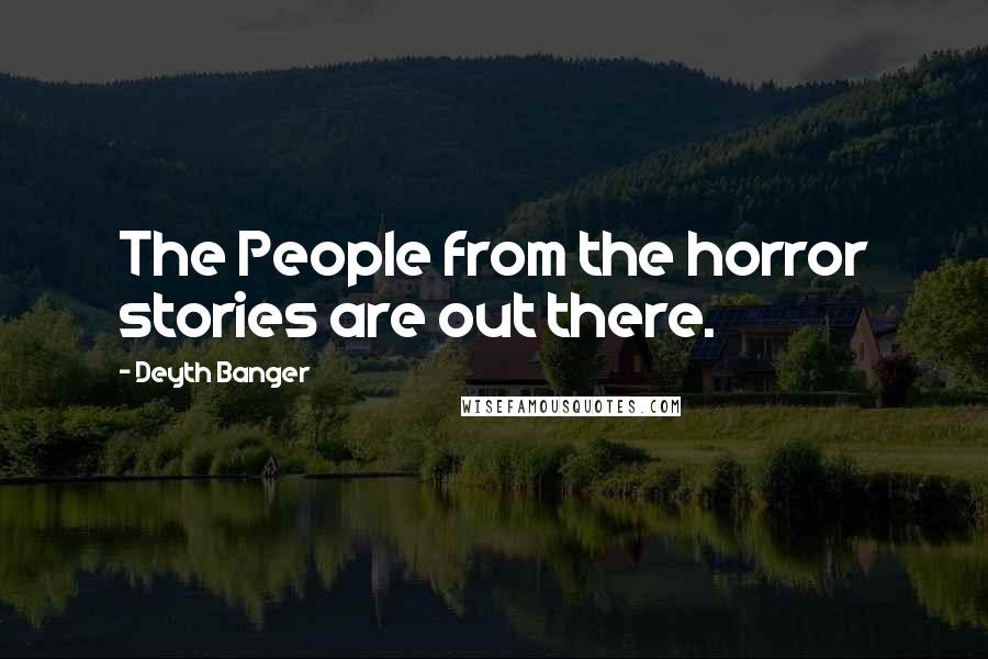 Deyth Banger quotes: The People from the horror stories are out there.