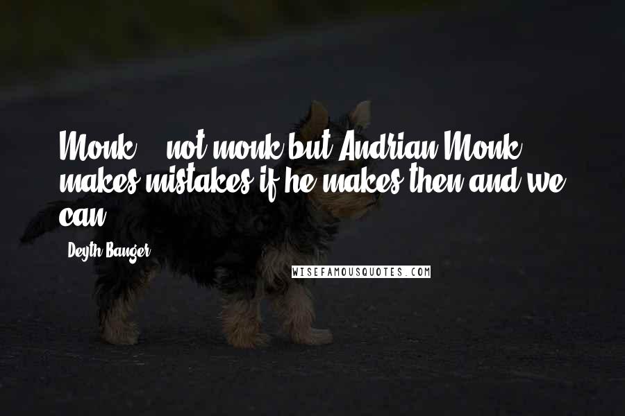 Deyth Banger quotes: Monk... not monk but Andrian Monk makes mistakes if he makes then and we can. Deyth Banger quotes: Monk... not monk but Andrian Monk makes mistakes if he makes then and we can.
