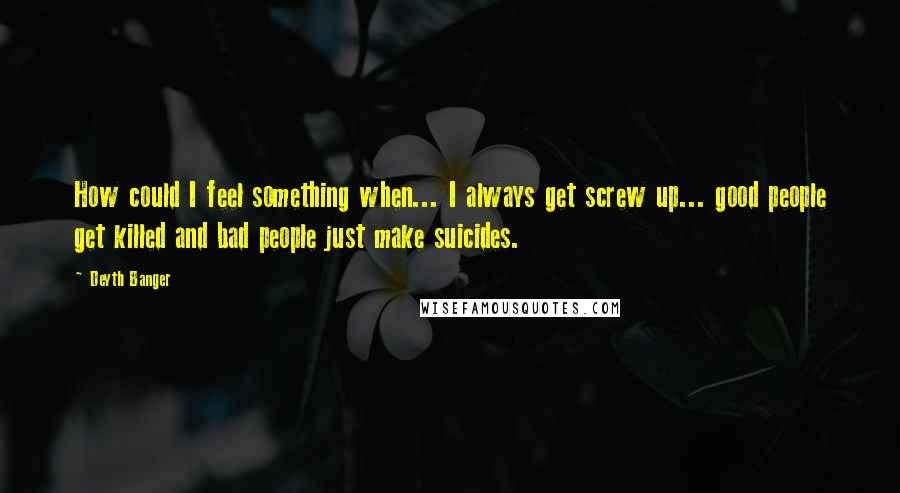 Deyth Banger quotes: How could I feel something when... I always get screw up... good people get killed and bad people just make suicides.