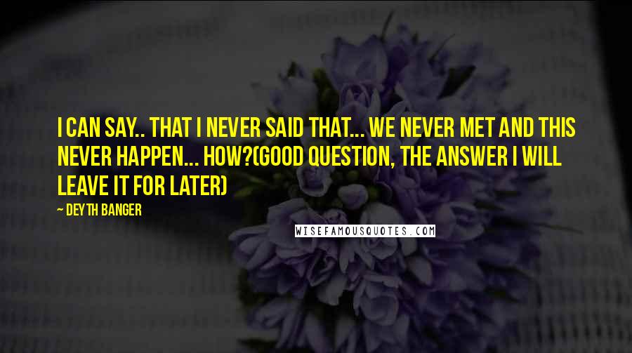 Deyth Banger quotes: I can say.. that I never said that... we never met and this never happen... How?(Good question, the answer I will leave it for later) Deyth Banger quotes: I can say.. that I never said that... we never met and this never happen... How?(Good question, the answer I will leave it for later)