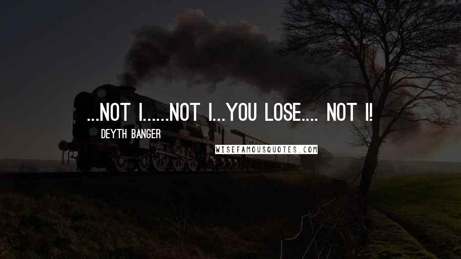 Deyth Banger quotes: ...Not I......Not I...You lose.... not I! Deyth Banger quotes: ...Not I......Not I...You lose.... not I!