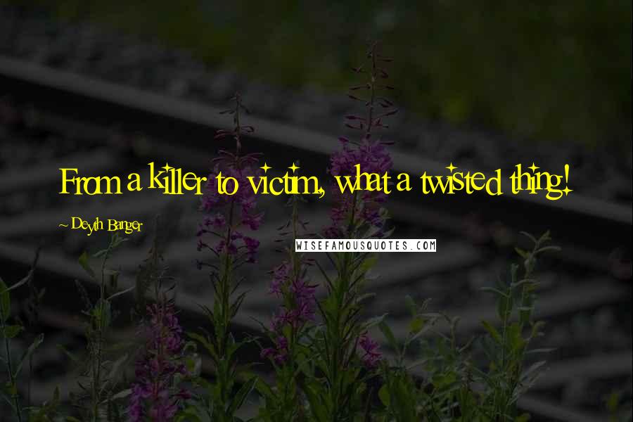 Deyth Banger quotes: From a killer to victim, what a twisted thing!