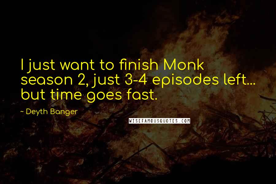 Deyth Banger quotes: I just want to finish Monk season 2, just 3-4 episodes left... but time goes fast. Deyth Banger quotes: I just want to finish Monk season 2, just 3-4 episodes left... but time goes fast.