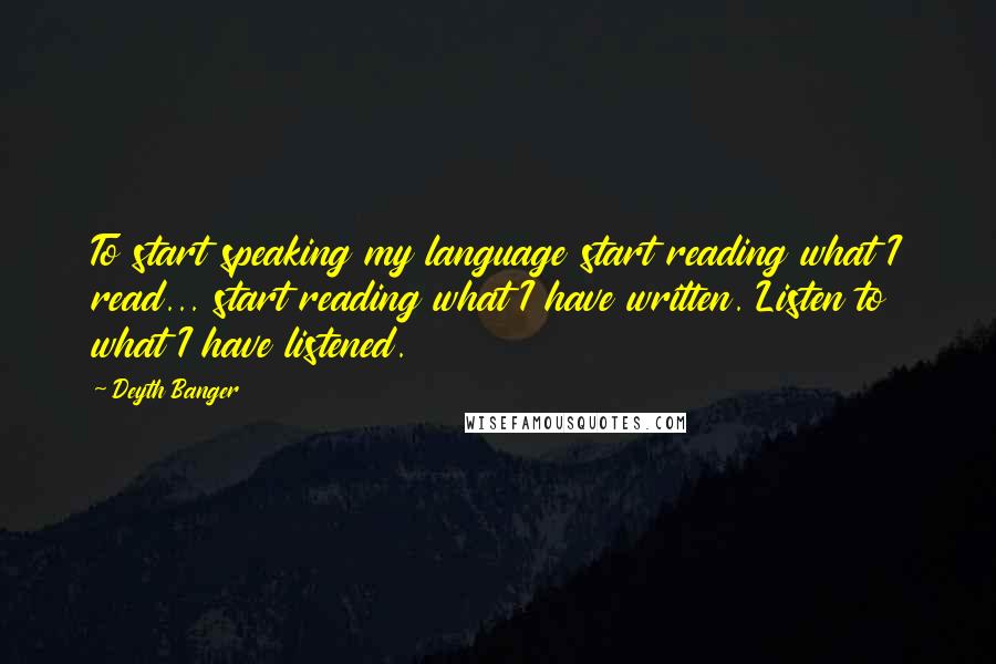 Deyth Banger quotes: To start speaking my language start reading what I read... start reading what I have written. Listen to what I have listened. Deyth Banger quotes: To start speaking my language start reading what I read... start reading what I have written. Listen to what I have listened.