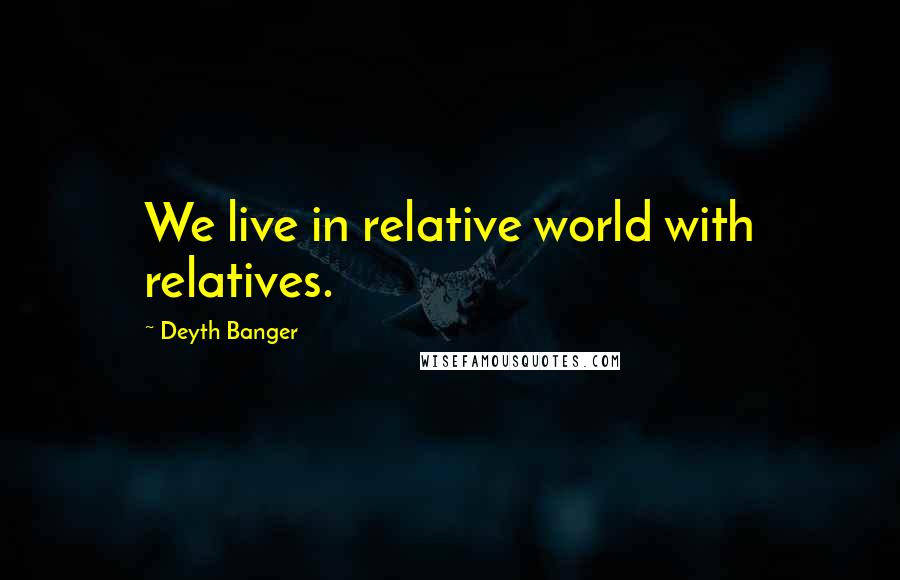 Deyth Banger quotes: We live in relative world with relatives.