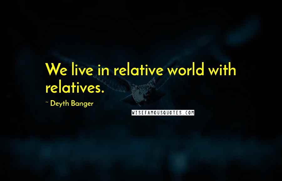 Deyth Banger quotes: We live in relative world with relatives. Deyth Banger quotes: We live in relative world with relatives.