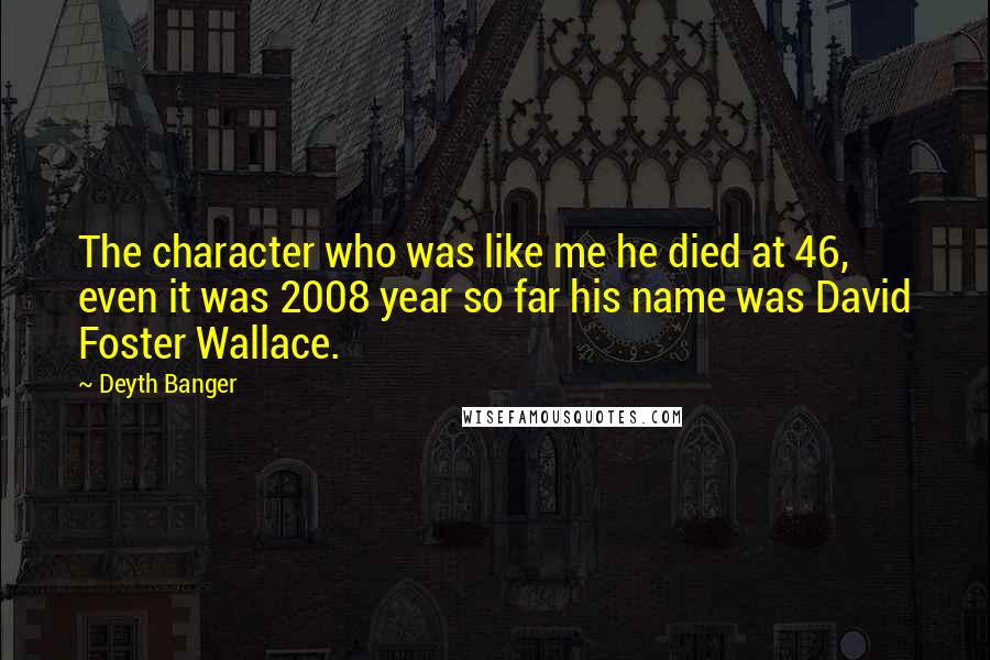 Deyth Banger quotes: The character who was like me he died at 46, even it was 2008 year so far his name was David Foster Wallace.