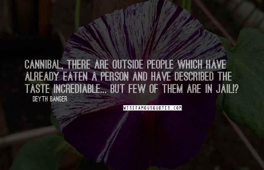 Deyth Banger quotes: Cannibal, there are outside people which have already eaten a person and have described the taste incrediable... But few of them are in jail!? Deyth Banger quotes: Cannibal, there are outside people which have already eaten a person and have described the taste incrediable... But few of them are in jail!?