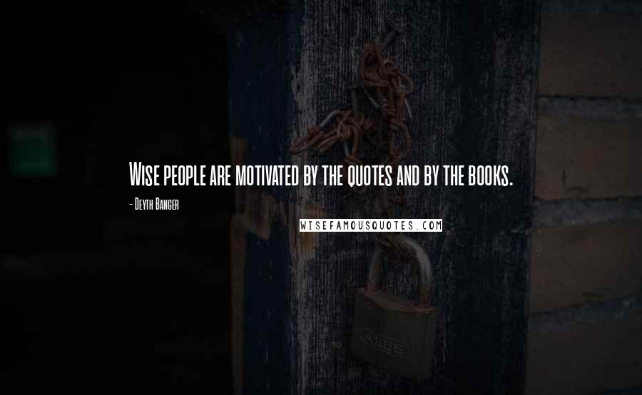 Deyth Banger quotes: Wise people are motivated by the quotes and by the books.