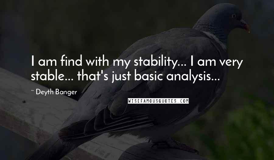 Deyth Banger quotes: I am find with my stability... I am very stable... that's just basic analysis... Deyth Banger quotes: I am find with my stability... I am very stable... that's just basic analysis...