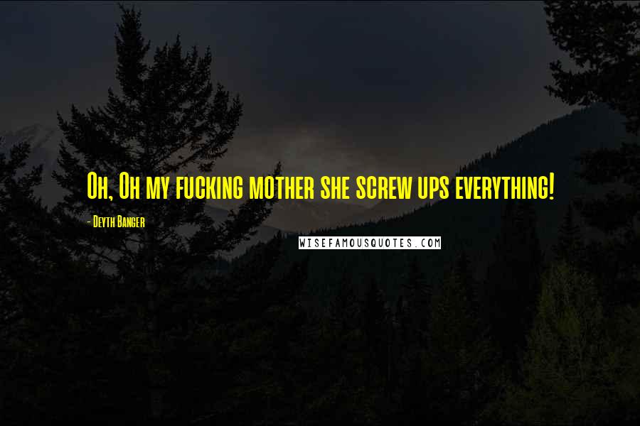 Deyth Banger quotes: Oh, Oh my fucking mother she screw ups everything! Deyth Banger quotes: Oh, Oh my fucking mother she screw ups everything!