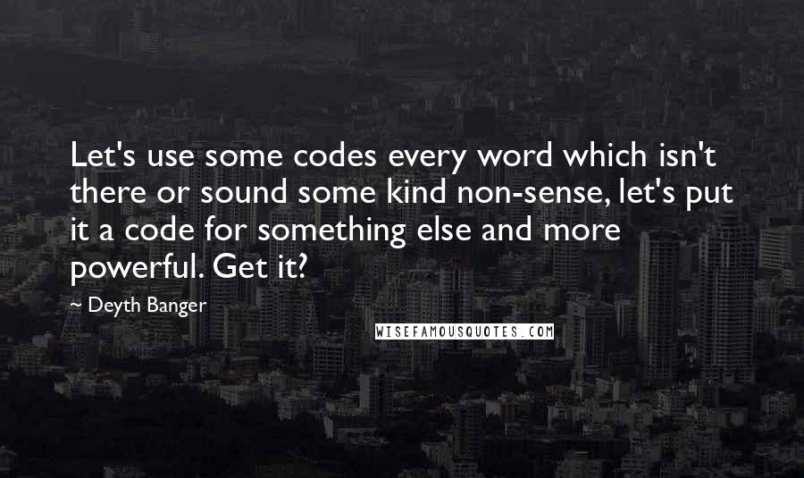 Deyth Banger quotes: Let's use some codes every word which isn't there or sound some kind non-sense, let's put it a code for something else and more powerful. Get it?